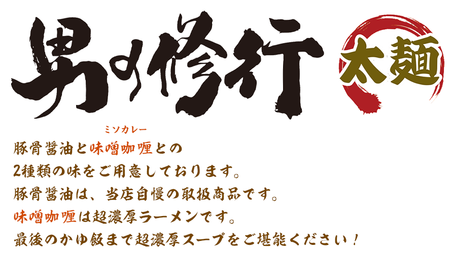 男の修行 太麺 豚骨醤油又は味噌伽羅好みに合わせたオリジナルの味付けお客様の好みに合わせたオプションで男の修行のはじまりです！